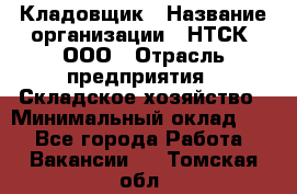 Кладовщик › Название организации ­ НТСК, ООО › Отрасль предприятия ­ Складское хозяйство › Минимальный оклад ­ 1 - Все города Работа » Вакансии   . Томская обл.